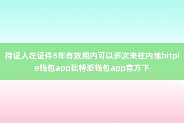 持证人在证件5年有效期内可以多次来往内地bitpie钱包app比特派钱包app官方下