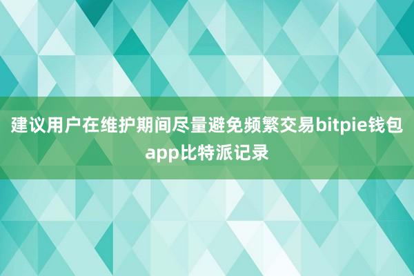 建议用户在维护期间尽量避免频繁交易bitpie钱包app比特派记录