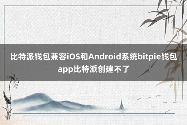 比特派钱包兼容iOS和Android系统bitpie钱包app比特派创建不了