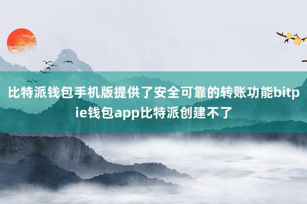 比特派钱包手机版提供了安全可靠的转账功能bitpie钱包app比特派创建不了