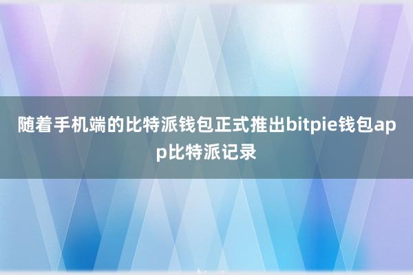 随着手机端的比特派钱包正式推出bitpie钱包app比特派记录