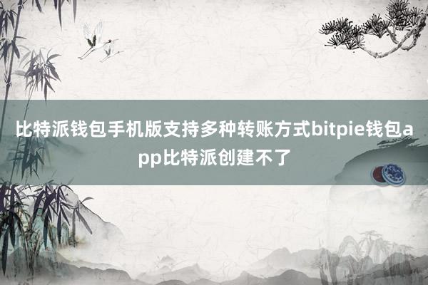 比特派钱包手机版支持多种转账方式bitpie钱包app比特派创建不了