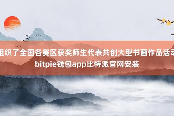 组织了全国各赛区获奖师生代表共创大型书画作品活动bitpie钱包app比特派官网安装