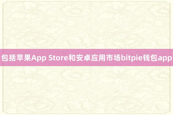 包括苹果App Store和安卓应用市场bitpie钱包app