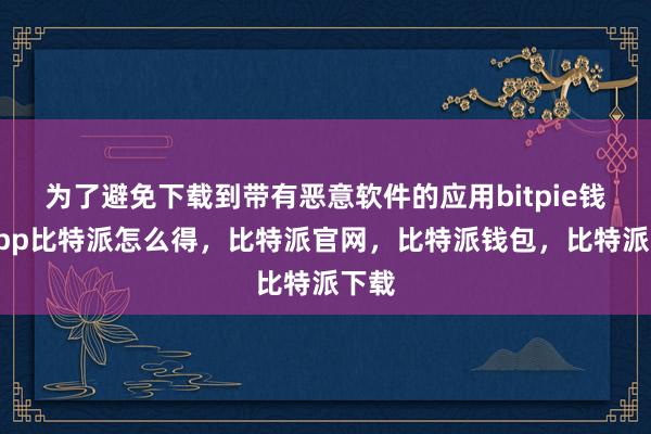 为了避免下载到带有恶意软件的应用bitpie钱包app比特派怎么得，比特派官网，比特派钱包，比特派下载