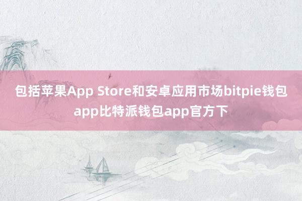 包括苹果App Store和安卓应用市场bitpie钱包app比特派钱包app官方下