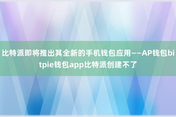 比特派即将推出其全新的手机钱包应用——AP钱包bitpie钱包app比特派创建不了