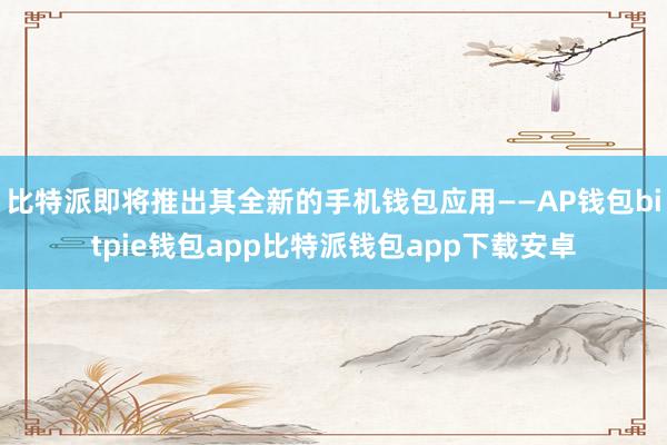 比特派即将推出其全新的手机钱包应用——AP钱包bitpie钱包app比特派钱包app下载安卓