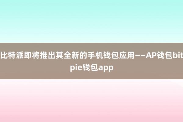 比特派即将推出其全新的手机钱包应用——AP钱包bitpie钱包app