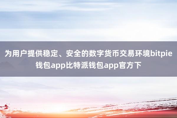 为用户提供稳定、安全的数字货币交易环境bitpie钱包app比特派钱包app官方下