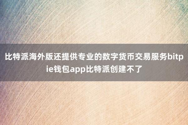 比特派海外版还提供专业的数字货币交易服务bitpie钱包app比特派创建不了