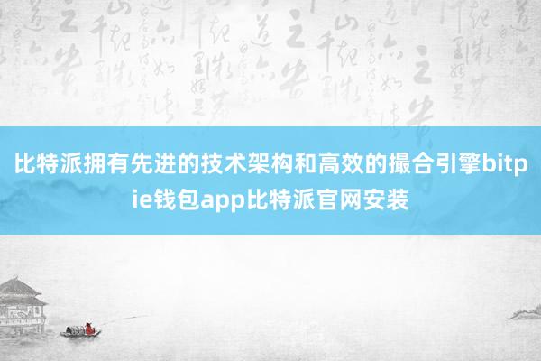 比特派拥有先进的技术架构和高效的撮合引擎bitpie钱包app比特派官网安装