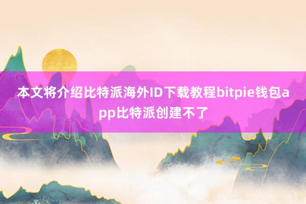 本文将介绍比特派海外ID下载教程bitpie钱包app比特派创建不了