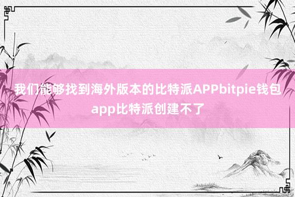 我们能够找到海外版本的比特派APPbitpie钱包app比特派创建不了