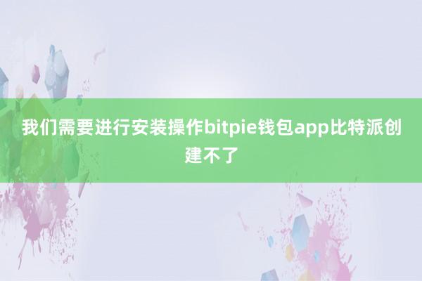 我们需要进行安装操作bitpie钱包app比特派创建不了