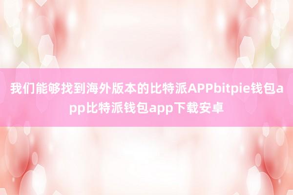 我们能够找到海外版本的比特派APPbitpie钱包app比特派钱包app下载安卓