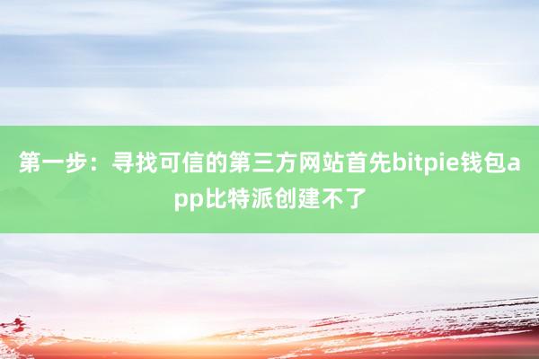 第一步：寻找可信的第三方网站首先bitpie钱包app比特派创建不了