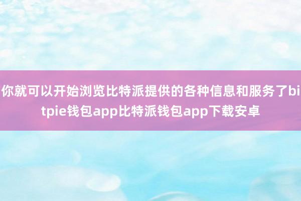 你就可以开始浏览比特派提供的各种信息和服务了bitpie钱包app比特派钱包app下载安卓