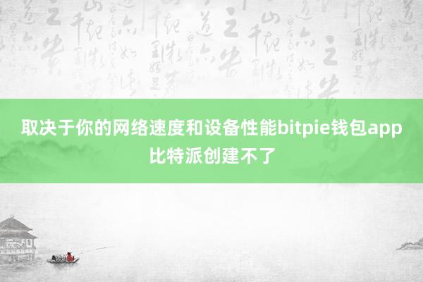 取决于你的网络速度和设备性能bitpie钱包app比特派创建不了