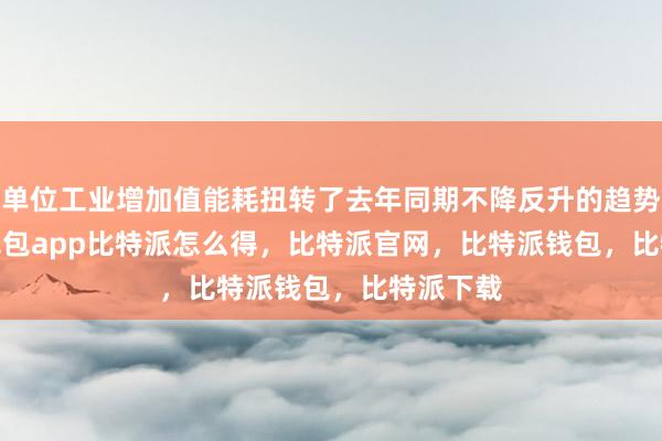 单位工业增加值能耗扭转了去年同期不降反升的趋势bitpie钱包app比特派怎么得，比特派官网，比特派钱包，比特派下载