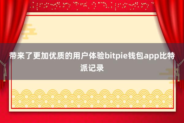 带来了更加优质的用户体验bitpie钱包app比特派记录