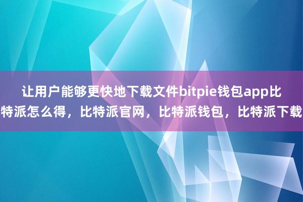 让用户能够更快地下载文件bitpie钱包app比特派怎么得，比特派官网，比特派钱包，比特派下载