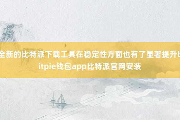 全新的比特派下载工具在稳定性方面也有了显著提升bitpie钱包app比特派官网安装