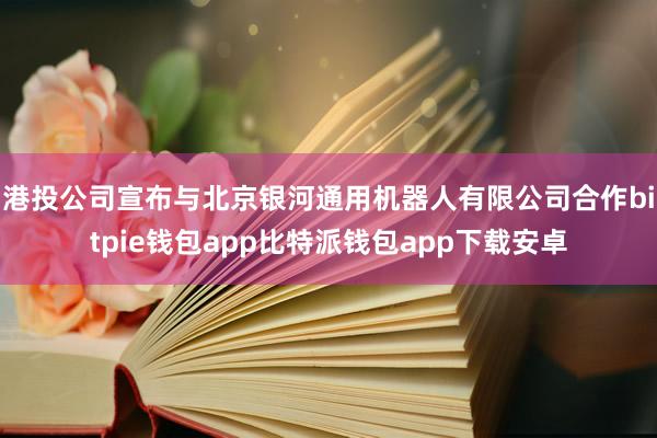 港投公司宣布与北京银河通用机器人有限公司合作bitpie钱包app比特派钱包app下载安卓