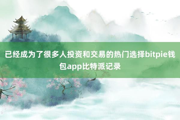 已经成为了很多人投资和交易的热门选择bitpie钱包app比特派记录