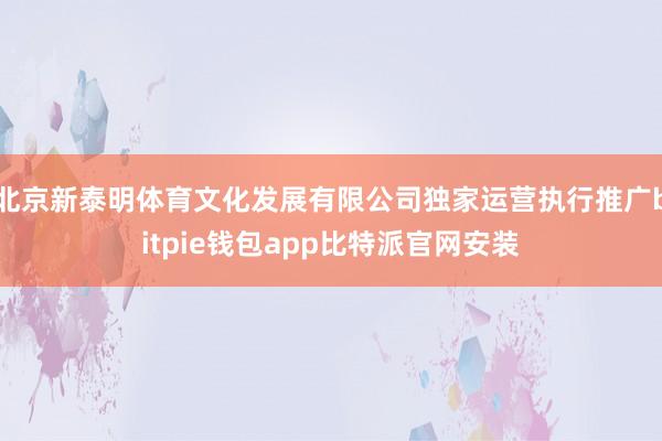 北京新泰明体育文化发展有限公司独家运营执行推广bitpie钱包app比特派官网安装