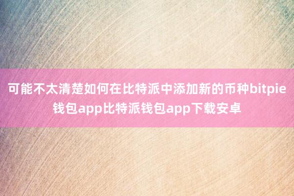 可能不太清楚如何在比特派中添加新的币种bitpie钱包app比特派钱包app下载安卓