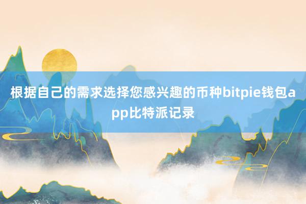 根据自己的需求选择您感兴趣的币种bitpie钱包app比特派记录