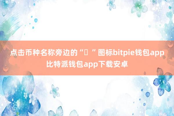 点击币种名称旁边的“⭐”图标bitpie钱包app比特派钱包app下载安卓