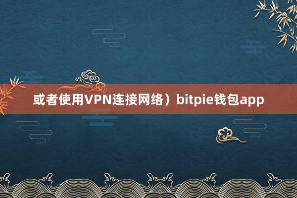 或者使用VPN连接网络）bitpie钱包app