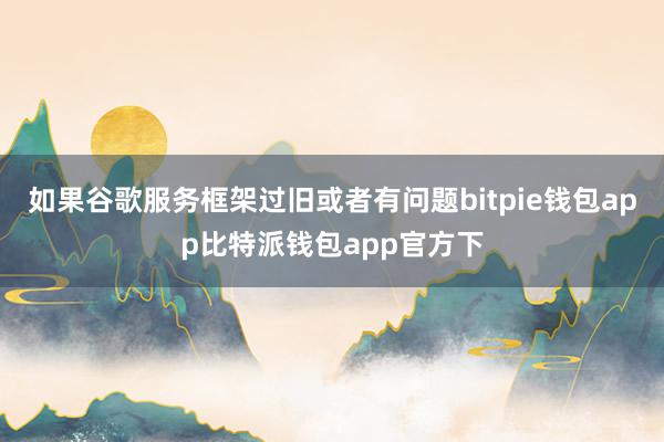 如果谷歌服务框架过旧或者有问题bitpie钱包app比特派钱包app官方下