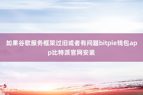 如果谷歌服务框架过旧或者有问题bitpie钱包app比特派官网安装