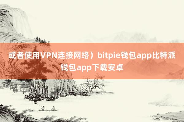 或者使用VPN连接网络）bitpie钱包app比特派钱包app下载安卓