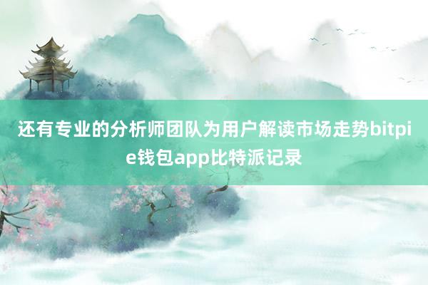 还有专业的分析师团队为用户解读市场走势bitpie钱包app比特派记录