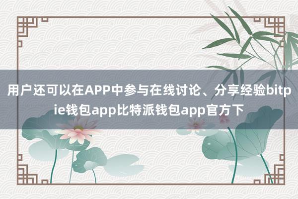 用户还可以在APP中参与在线讨论、分享经验bitpie钱包app比特派钱包app官方下