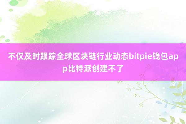 不仅及时跟踪全球区块链行业动态bitpie钱包app比特派创建不了