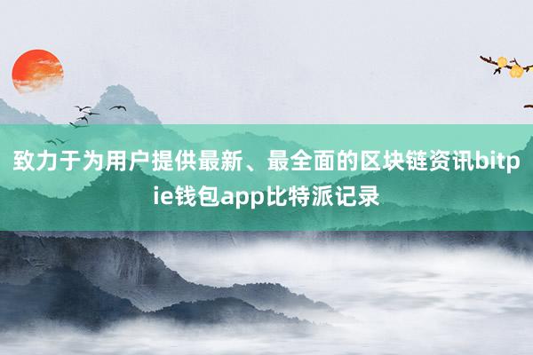 致力于为用户提供最新、最全面的区块链资讯bitpie钱包app比特派记录