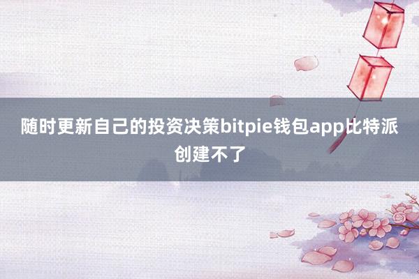 随时更新自己的投资决策bitpie钱包app比特派创建不了