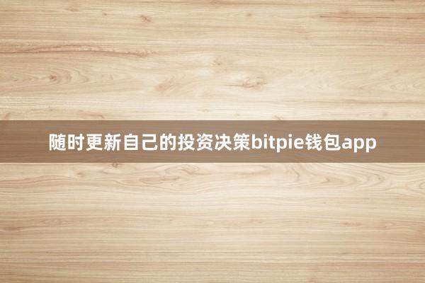 随时更新自己的投资决策bitpie钱包app