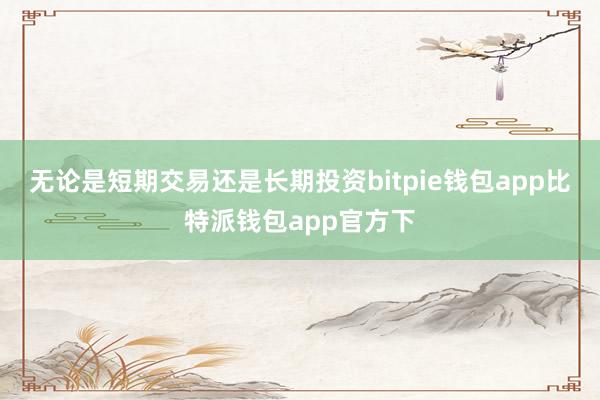 无论是短期交易还是长期投资bitpie钱包app比特派钱包app官方下