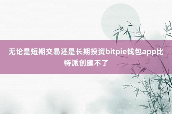 无论是短期交易还是长期投资bitpie钱包app比特派创建不了