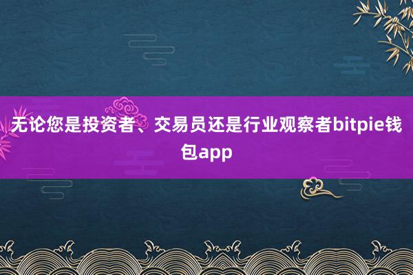 无论您是投资者、交易员还是行业观察者bitpie钱包app