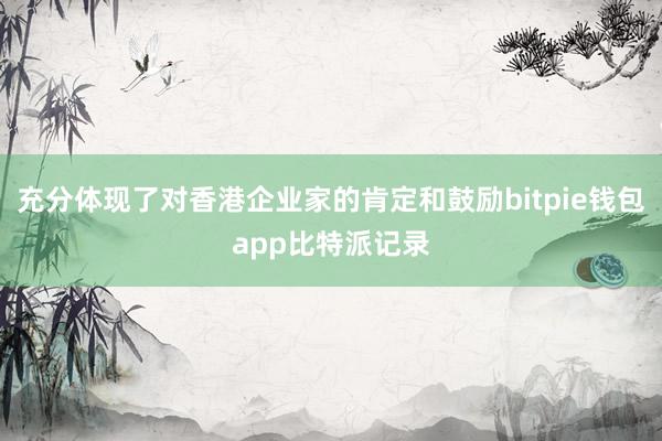 充分体现了对香港企业家的肯定和鼓励bitpie钱包app比特派记录