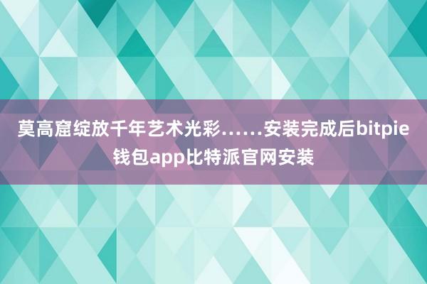 莫高窟绽放千年艺术光彩……安装完成后bitpie钱包app比特派官网安装