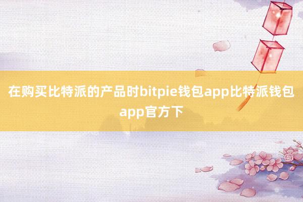 在购买比特派的产品时bitpie钱包app比特派钱包app官方下