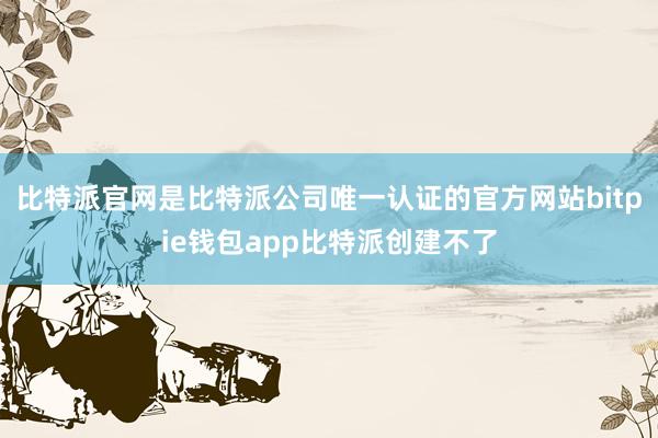 比特派官网是比特派公司唯一认证的官方网站bitpie钱包app比特派创建不了